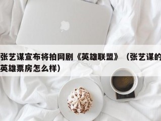 张艺谋宣布将拍网剧《英雄联盟》（张艺谋的英雄票房怎么样）