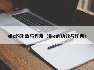 维c的功效与作用（维e的功效与作用）