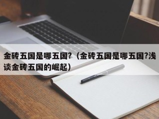 金砖五国是哪五国?（金砖五国是哪五国?浅谈金砖五国的崛起）