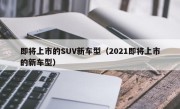 即将上市的SUV新车型（2021即将上市的新车型）