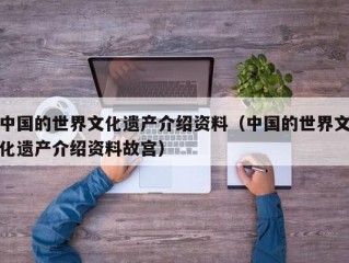 中国的世界文化遗产介绍资料（中国的世界文化遗产介绍资料故宫）