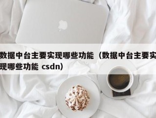 数据中台主要实现哪些功能（数据中台主要实现哪些功能 csdn）