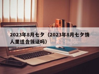 2023年8月七夕（2023年8月七夕情人里适合领证吗）