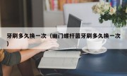 牙刷多久换一次（幽门螺杆菌牙刷多久换一次）