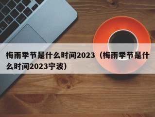 梅雨季节是什么时间2023（梅雨季节是什么时间2023宁波）