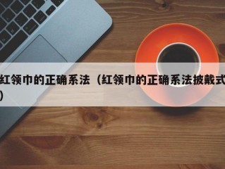 红领巾的正确系法（红领巾的正确系法披戴式）