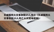 长峰医院火灾事故致29人死亡（长峰医院火灾事故致29人死亡火灾现场视频）