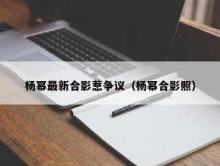 杨幂最新合影惹争议（杨幂合影照）