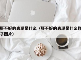 肝不好的表现是什么（肝不好的表现是什么样子图片）