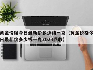 黄金价格今日最新价多少钱一克（黄金价格今日最新价多少钱一克2023回收）