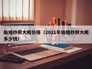 拍婚纱照大概价格（2021年拍婚纱照大概多少钱）