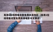 毒液2在线观看完整免费高清电影（毒液2在线观看完整免费高清电影中文翻译）