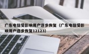 广东电信受影响用户逐步恢复（广东电信受影响用户逐步恢复12123）