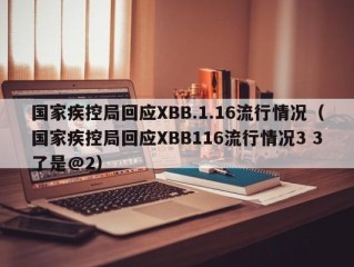 国家疾控局回应XBB.1.16流行情况（国家疾控局回应XBB116流行情况3 3了是@2）