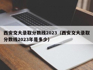 西安交大录取分数线2023（西安交大录取分数线2023年是多少）