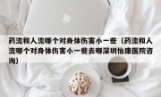 药流和人流哪个对身体伤害小一些（药流和人流哪个对身体伤害小一些去哪深圳怡康医院咨询）