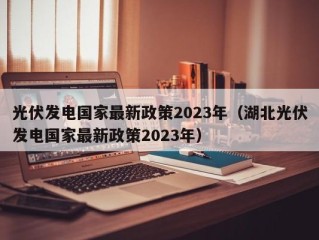 光伏发电国家最新政策2023年（湖北光伏发电国家最新政策2023年）