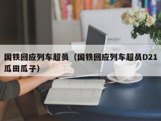 国铁回应列车超员（国铁回应列车超员D21瓜田瓜子）