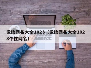 微信网名大全2023（微信网名大全2023个性网名）