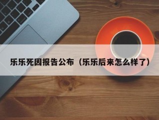 乐乐死因报告公布（乐乐后来怎么样了）