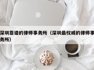 深圳靠谱的律师事务所（深圳最权威的律师事务所）