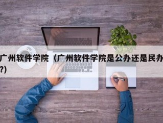 广州软件学院（广州软件学院是公办还是民办?）