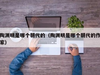 陶渊明是哪个朝代的（陶渊明是哪个朝代的作家）