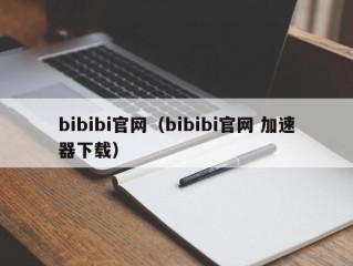 bibibi官网（bibibi官网 加速器下载）