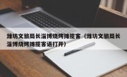 潍坊文旅局长淄博烧烤摊揽客（潍坊文旅局长淄博烧烤摊揽客语打开）