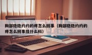 胸部隐隐约约的疼怎么回事（胸部隐隐约约的疼怎么回事挂什么科）