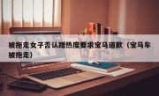 被拖走女子否认蹭热度要求宝马道歉（宝马车被拖走）