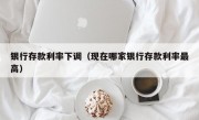 银行存款利率下调（现在哪家银行存款利率最高）