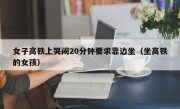 女子高铁上哭闹20分钟要求靠边坐（坐高铁的女孩）