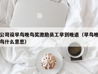 公司设早鸟晚鸟奖激励员工早到晚退（早鸟晚鸟什么意思）