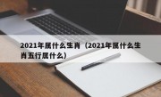 2021年属什么生肖（2021年属什么生肖五行属什么）