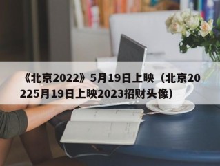 《北京2022》5月19日上映（北京20225月19日上映2023招财头像）