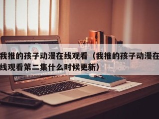 我推的孩子动漫在线观看（我推的孩子动漫在线观看第二集什么时候更新）