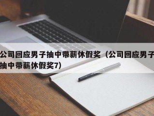 公司回应男子抽中带薪休假奖（公司回应男子抽中带薪休假奖7）