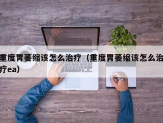 重度胃萎缩该怎么治疗（重度胃萎缩该怎么治疗ea）