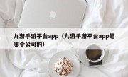 九游手游平台app（九游手游平台app是哪个公司的）