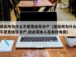 派出所为什么不愿意给你分户（派出所为什么不愿意给你分户,说必须本人在本村有房）