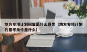 地方专项计划招生是什么意思（地方专项计划的报考条件是什么）