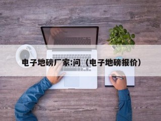 电子地磅厂家:问（电子地磅报价）