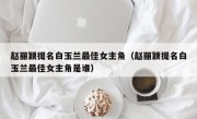 赵丽颖提名白玉兰最佳女主角（赵丽颖提名白玉兰最佳女主角是谁）