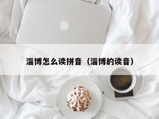 淄博怎么读拼音（淄博的读音）