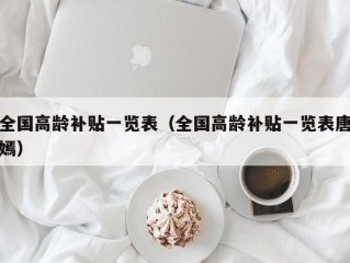 全国高龄补贴一览表（全国高龄补贴一览表唐嫣）