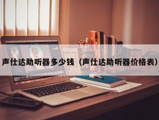 声仕达助听器多少钱（声仕达助听器价格表）