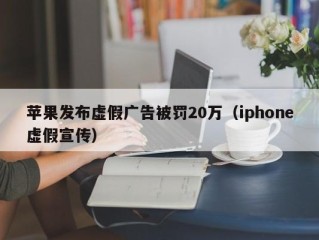 苹果发布虚假广告被罚20万（iphone虚假宣传）