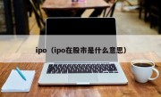 ipo（ipo在股市是什么意思）