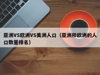 亚洲VS欧洲VS美洲人口（亚洲和欧洲的人口数量排名）